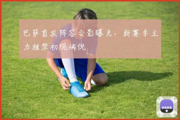 巴萨首发阵容合影曝光，新赛季主力框架初现端倪