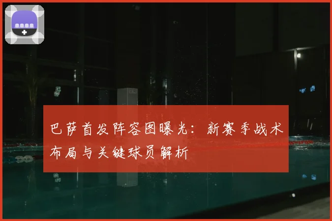巴萨首发阵容图曝光：新赛季战术布局与关键球员解析