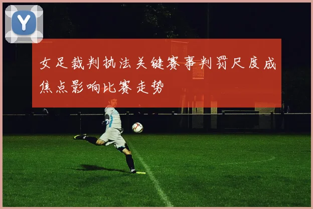 女足裁判执法关键赛事判罚尺度成焦点影响比赛走势