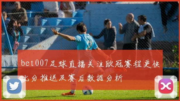 bet007足球直播关注欧冠赛程更快比分推送及赛后数据分析