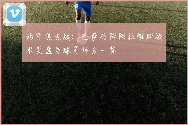 西甲焦点战：巴萨对阵阿拉维斯战术复盘与球员评分一览