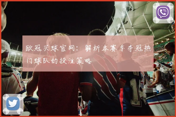 欧冠买球官网：解析本赛季夺冠热门球队的投注策略