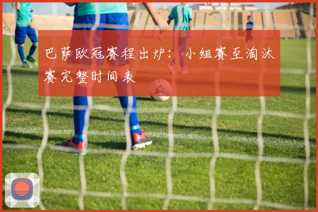 巴萨欧冠赛程出炉：小组赛至淘汰赛完整时间表