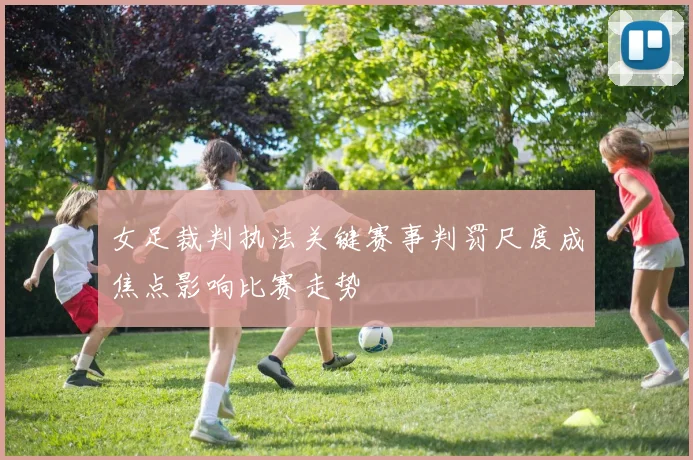 女足裁判执法关键赛事判罚尺度成焦点影响比赛走势