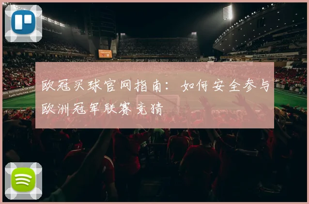 欧冠买球官网指南：如何安全参与欧洲冠军联赛竞猜