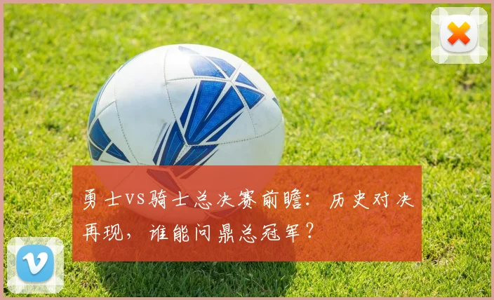 勇士vs骑士总决赛前瞻：历史对决再现，谁能问鼎总冠军？