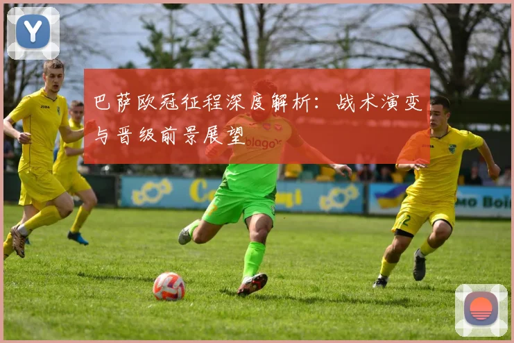 巴萨欧冠征程深度解析：战术演变与晋级前景展望