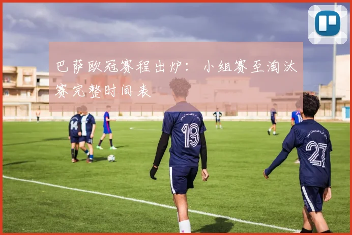 巴萨欧冠赛程出炉：小组赛至淘汰赛完整时间表