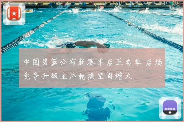 中国男篮公布新赛季后卫名单 后场竞争升级主帅轮换空间增大