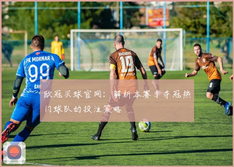 欧冠买球官网：解析本赛季夺冠热门球队的投注策略