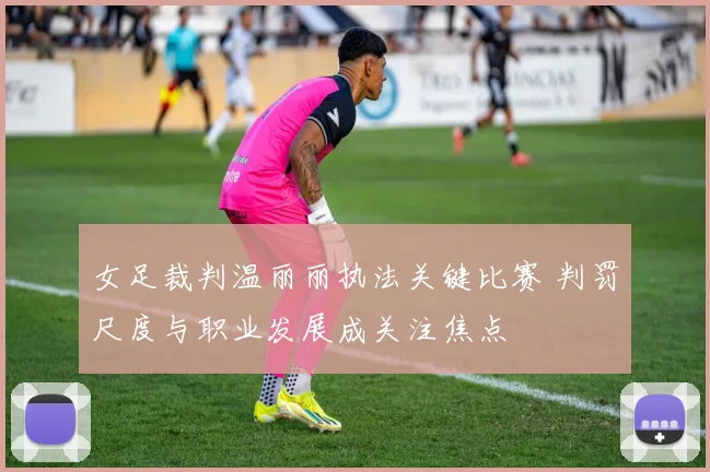 女足裁判温丽丽执法关键比赛 判罚尺度与职业发展成关注焦点