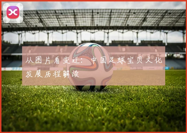 从图片看变迁：中国足球宝贝文化发展历程解读