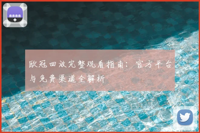 欧冠回放完整观看指南：官方平台与免费渠道全解析