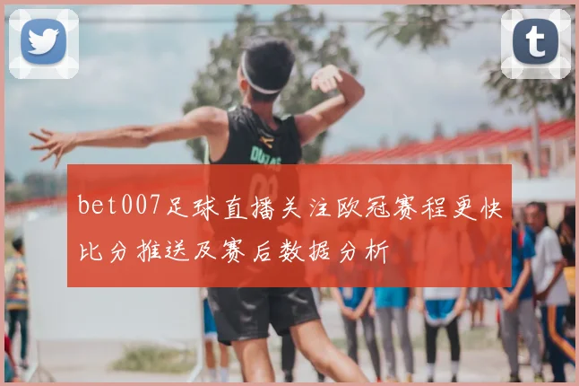 bet007足球直播关注欧冠赛程更快比分推送及赛后数据分析