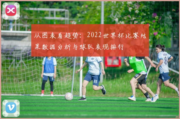 从图表看趋势：2022世界杯比赛结果数据分析与球队表现排行